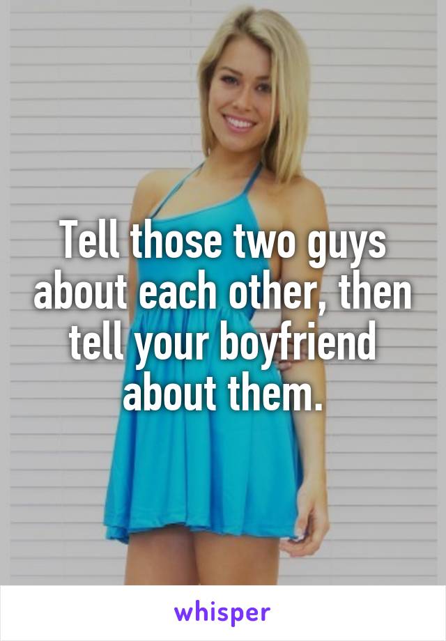 Tell those two guys about each other, then tell your boyfriend about them.