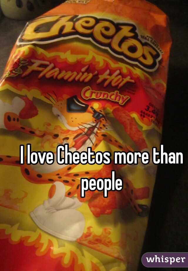 I love Cheetos more than people 
