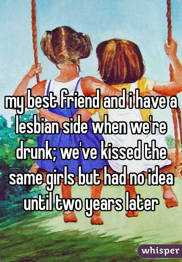 my best friend and i have a lesbian side when we're drunk; we've kissed the same girls but had no idea until two years later 