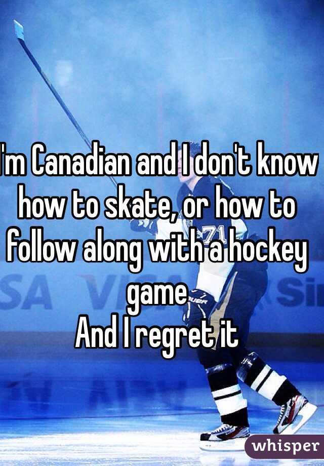 I'm Canadian and I don't know how to skate, or how to follow along with a hockey game
And I regret it