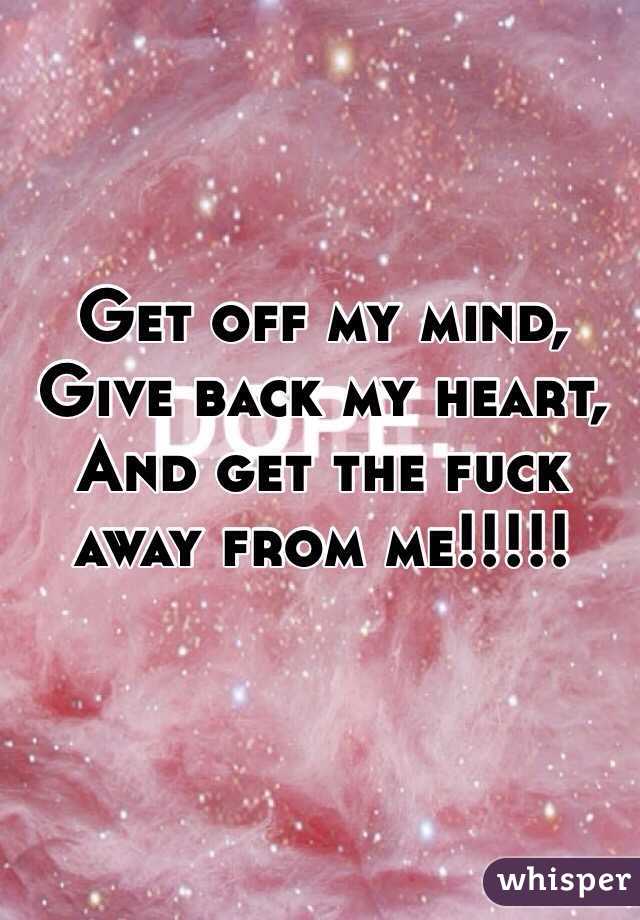 Get off my mind,
Give back my heart,
And get the fuck away from me!!!!!