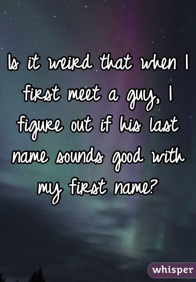 Is it weird that when I first meet a guy, I figure out if his last name sounds good with my first name? 