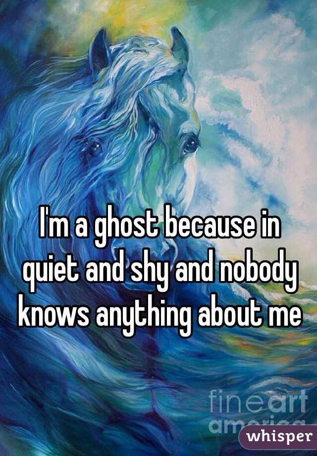 I'm a ghost because in quiet and shy and nobody knows anything about me
