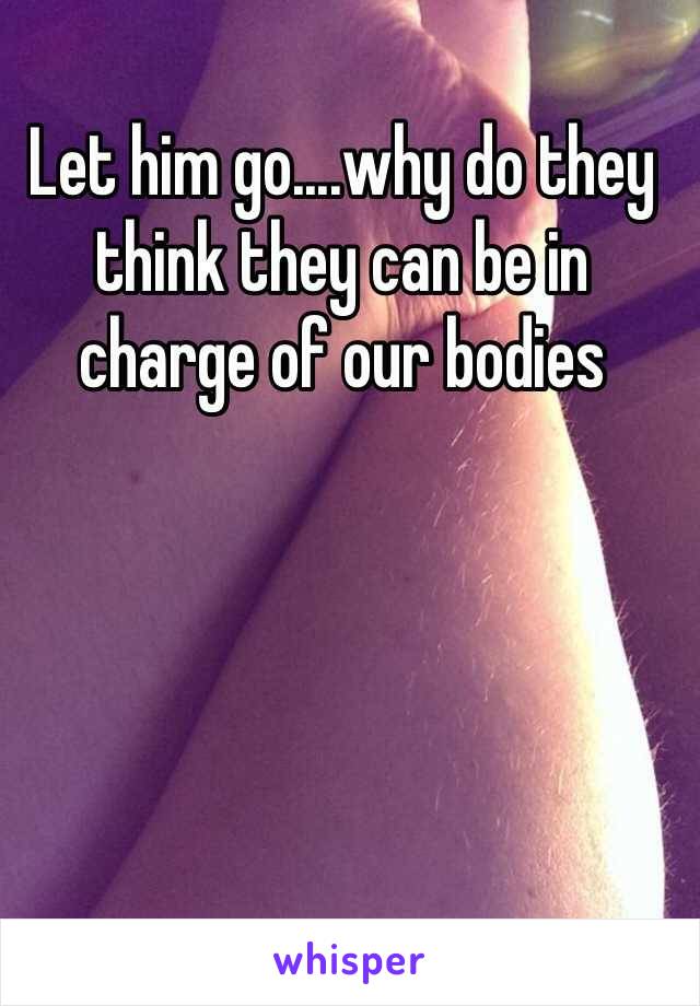 Let him go....why do they think they can be in charge of our bodies
