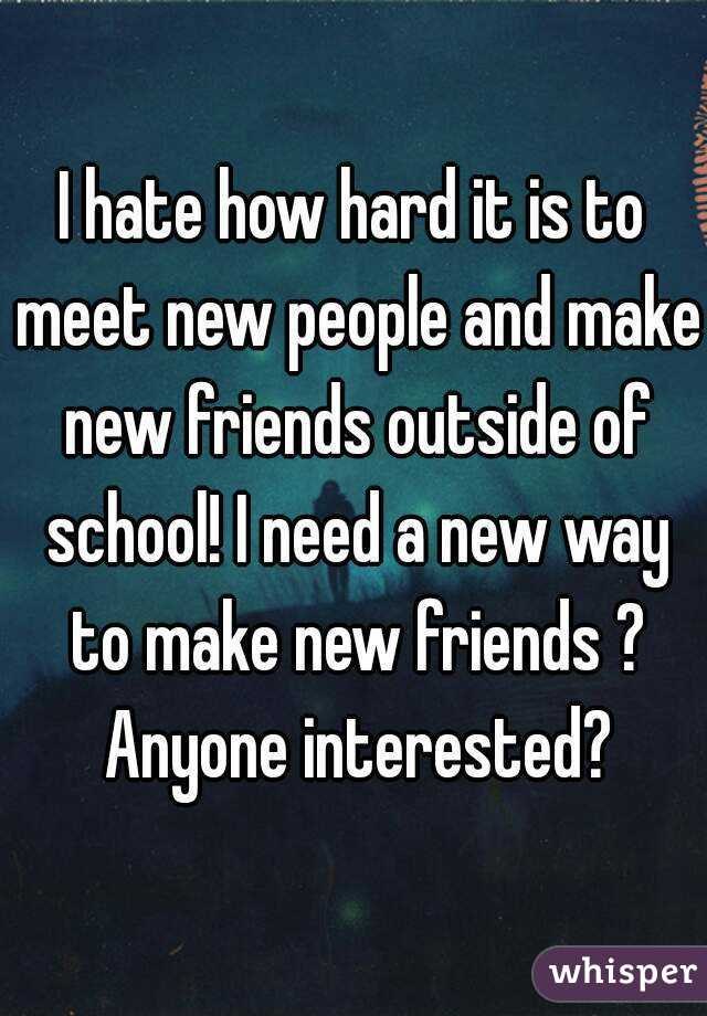I hate how hard it is to meet new people and make new friends outside of school! I need a new way to make new friends ? Anyone interested?