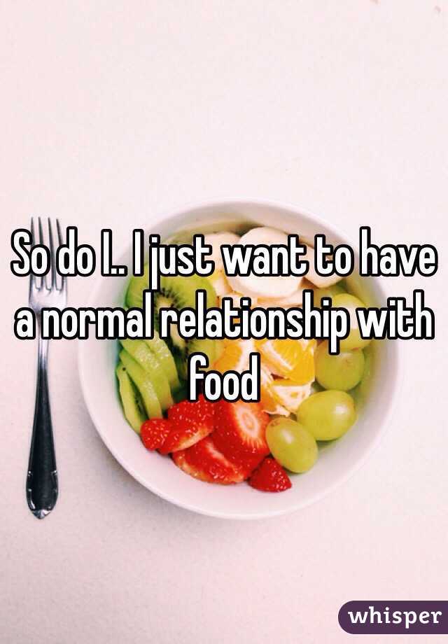 So do I.. I just want to have a normal relationship with food