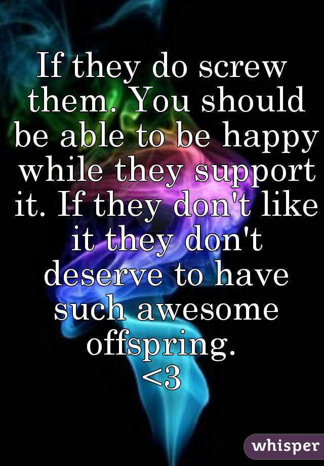 If they do screw them. You should be able to be happy while they support it. If they don't like it they don't deserve to have such awesome offspring. 
<3