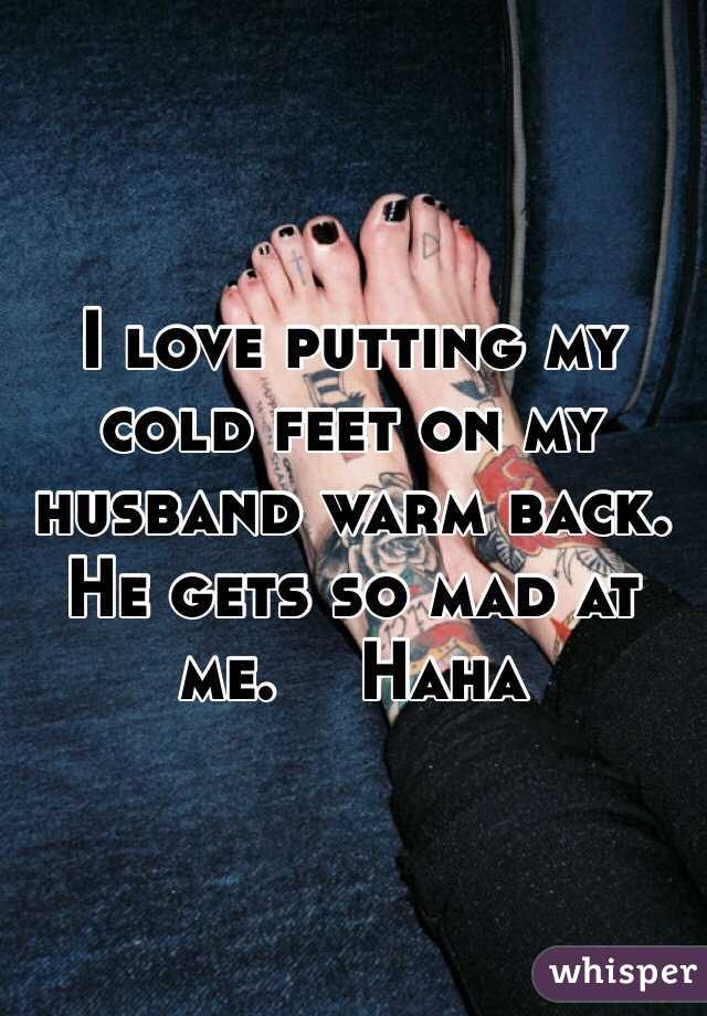 I love putting my cold feet on my husband warm back. He gets so mad at me. ️Haha 