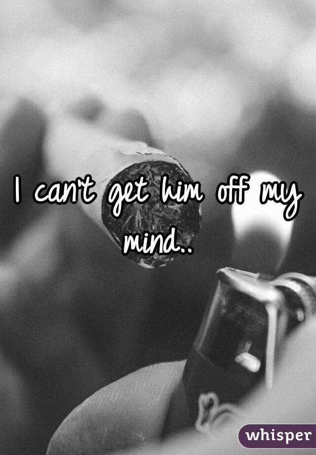 I can't get him off my mind.. 