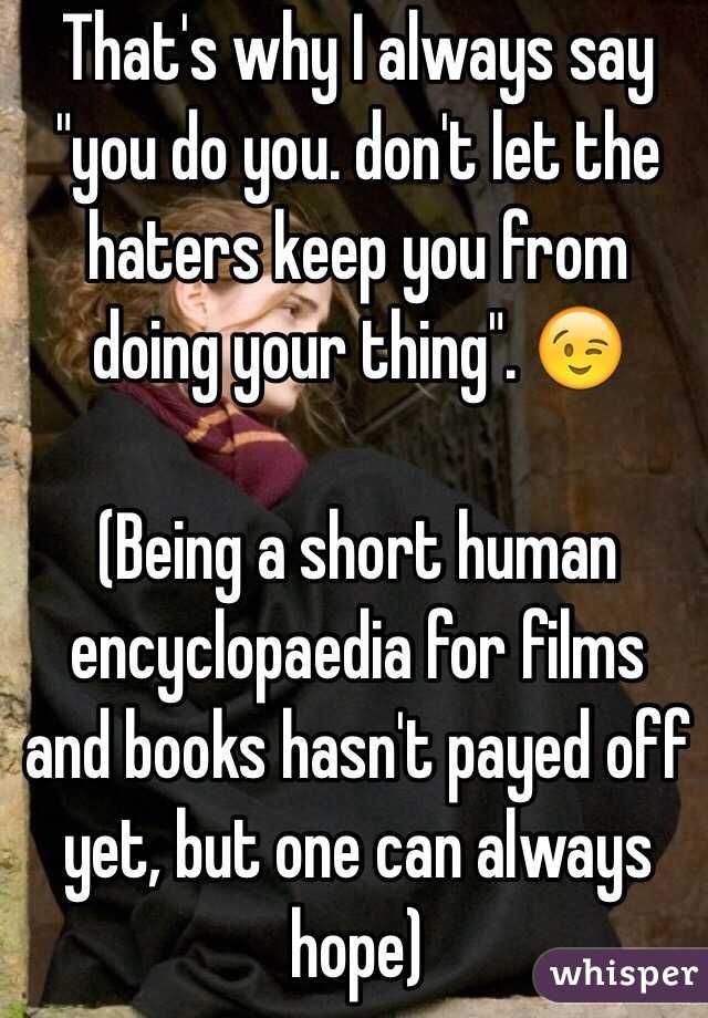 That's why I always say "you do you. don't let the haters keep you from doing your thing". 😉

(Being a short human encyclopaedia for films and books hasn't payed off yet, but one can always hope)