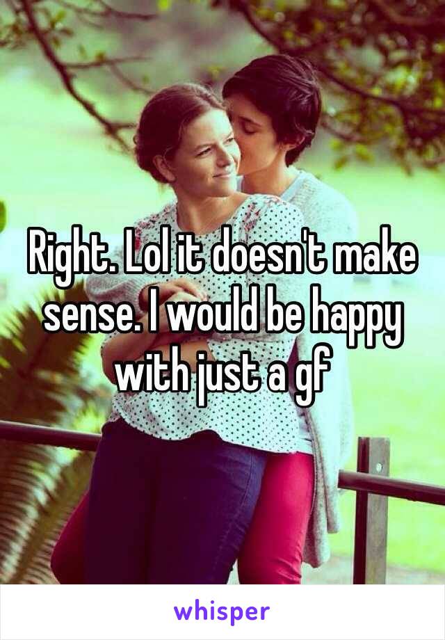 Right. Lol it doesn't make sense. I would be happy with just a gf