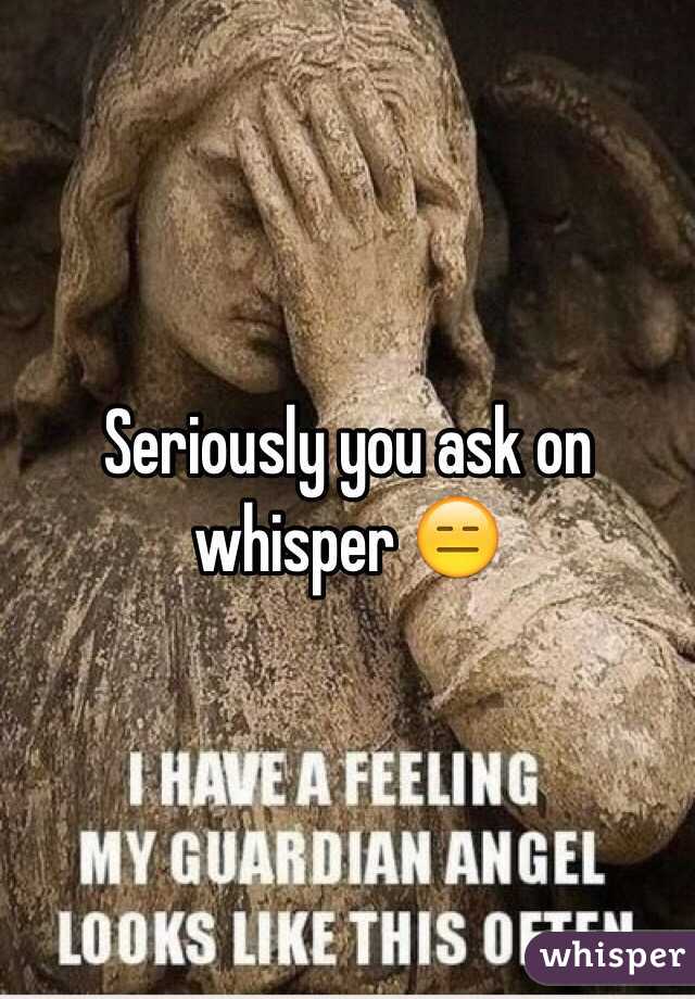 Seriously you ask on whisper 😑