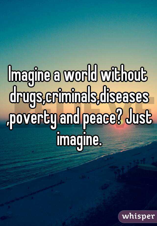 Imagine a world without drugs,criminals,diseases ,poverty and peace? Just imagine.