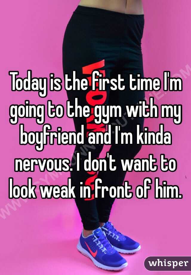Today is the first time I'm going to the gym with my boyfriend and I'm kinda nervous. I don't want to look weak in front of him.