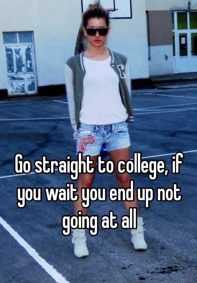 go-straight-to-college-if-you-wait-you-end-up-not-going-at-all