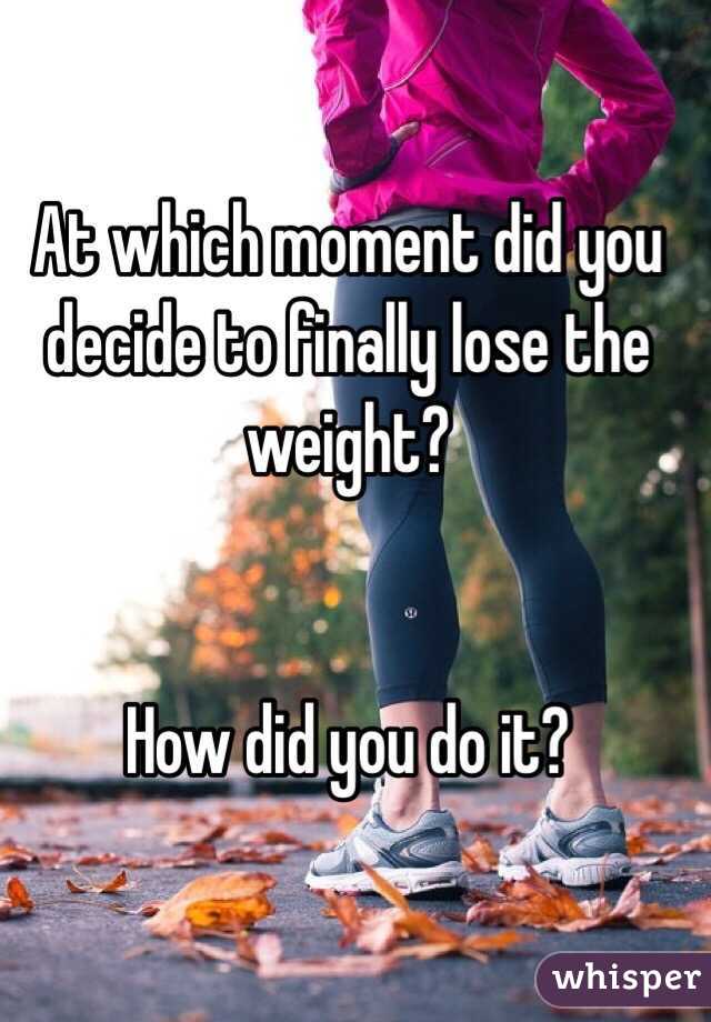 At which moment did you decide to finally lose the weight?


How did you do it?