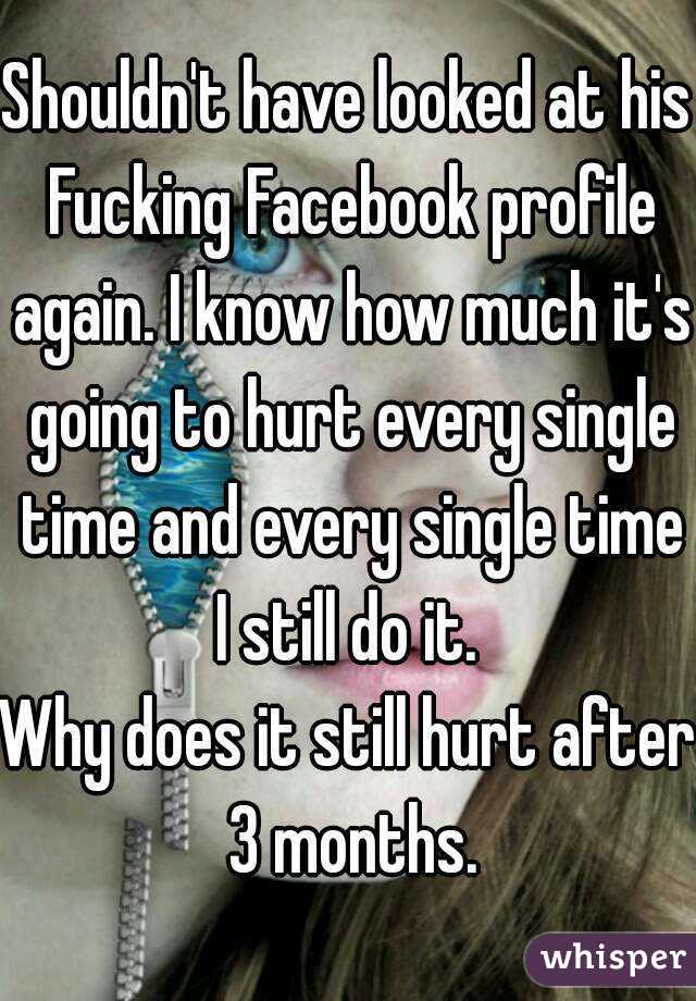 Shouldn't have looked at his Fucking Facebook profile again. I know how much it's going to hurt every single time and every single time I still do it. 
Why does it still hurt after 3 months.