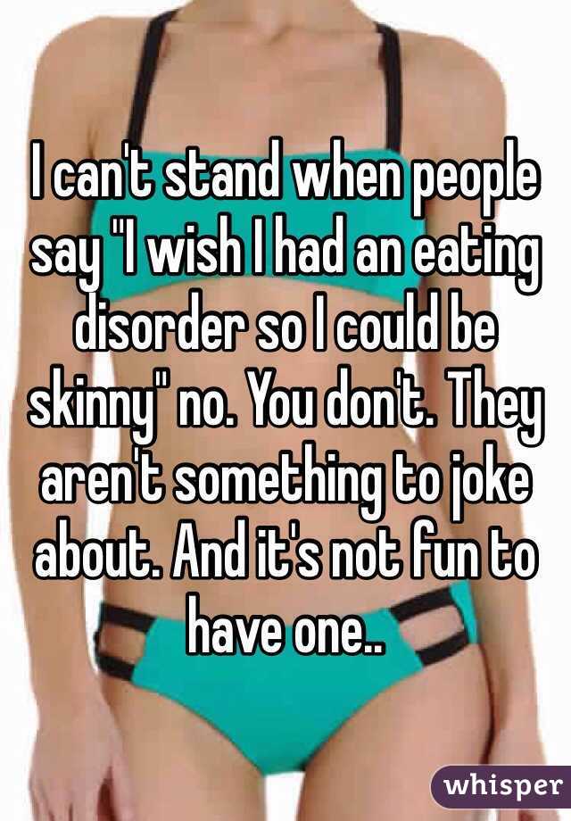 I can't stand when people say "I wish I had an eating disorder so I could be skinny" no. You don't. They aren't something to joke about. And it's not fun to have one..