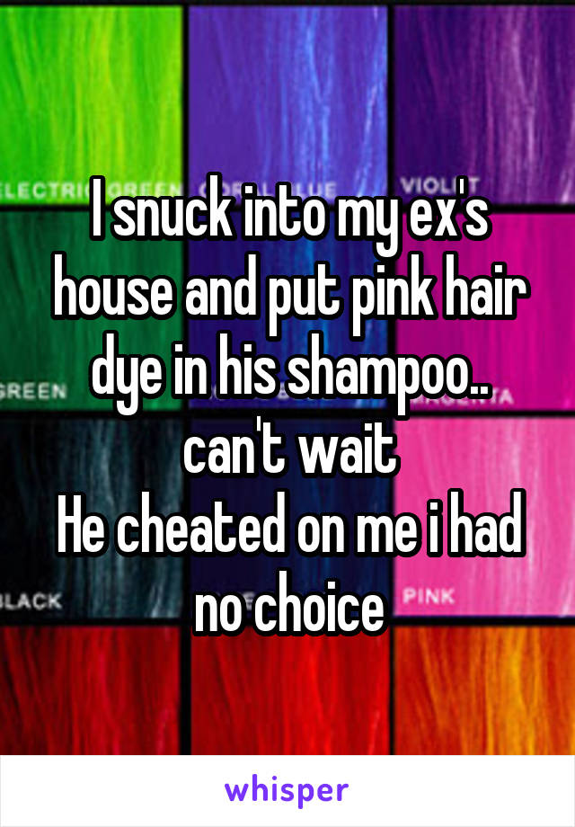 I snuck into my ex's house and put pink hair dye in his shampoo.. can't wait
He cheated on me i had no choice