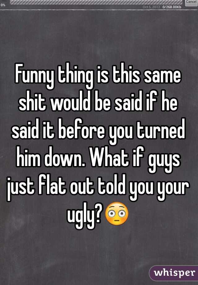Funny thing is this same shit would be said if he said it before you turned him down. What if guys just flat out told you your ugly?😳