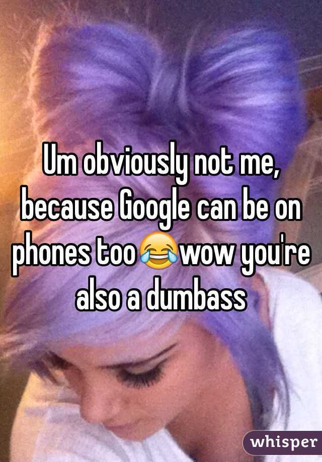 Um obviously not me, because Google can be on phones too😂wow you're also a dumbass