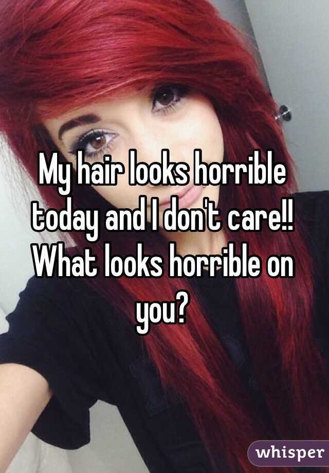 My hair looks horrible today and I don't care!! What looks horrible on you?