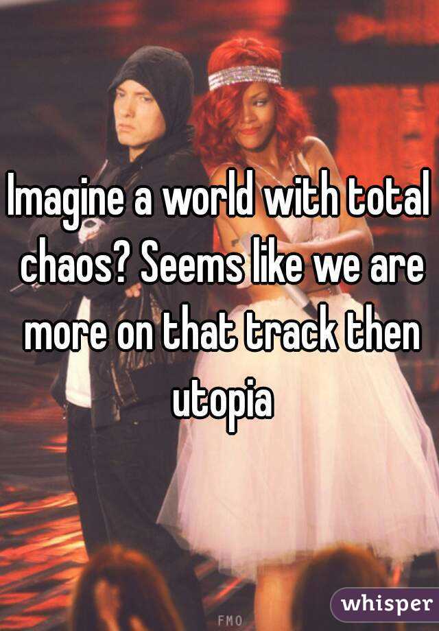 Imagine a world with total chaos? Seems like we are more on that track then utopia