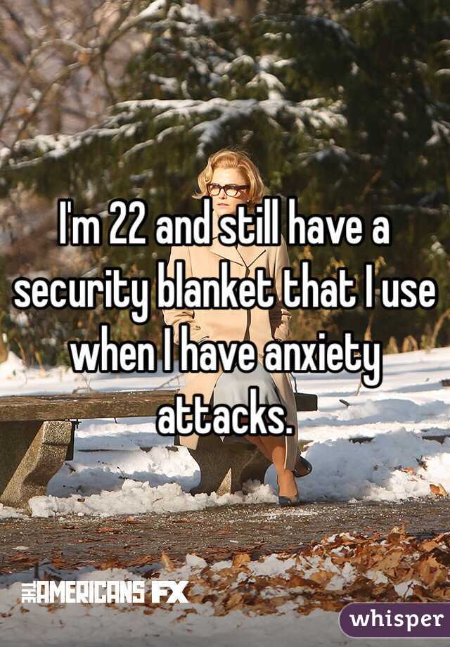 I'm 22 and still have a security blanket that I use when I have anxiety attacks. 