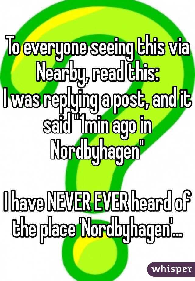 To everyone seeing this via Nearby, read this:
I was replying a post, and it said "1min ago in Nordbyhagen"

I have NEVER EVER heard of the place 'Nordbyhagen'...