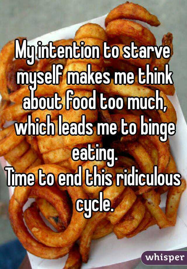 My intention to starve myself makes me think about food too much, which leads me to binge eating.
Time to end this ridiculous cycle.