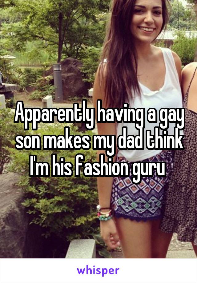 Apparently having a gay son makes my dad think I'm his fashion guru 