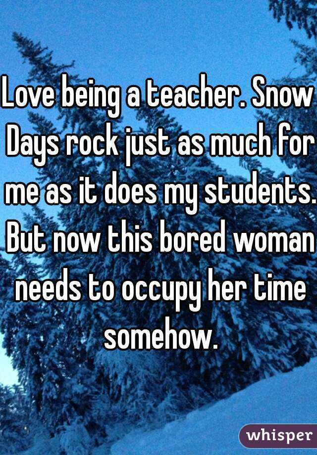 Love being a teacher. Snow Days rock just as much for me as it does my students. But now this bored woman needs to occupy her time somehow.