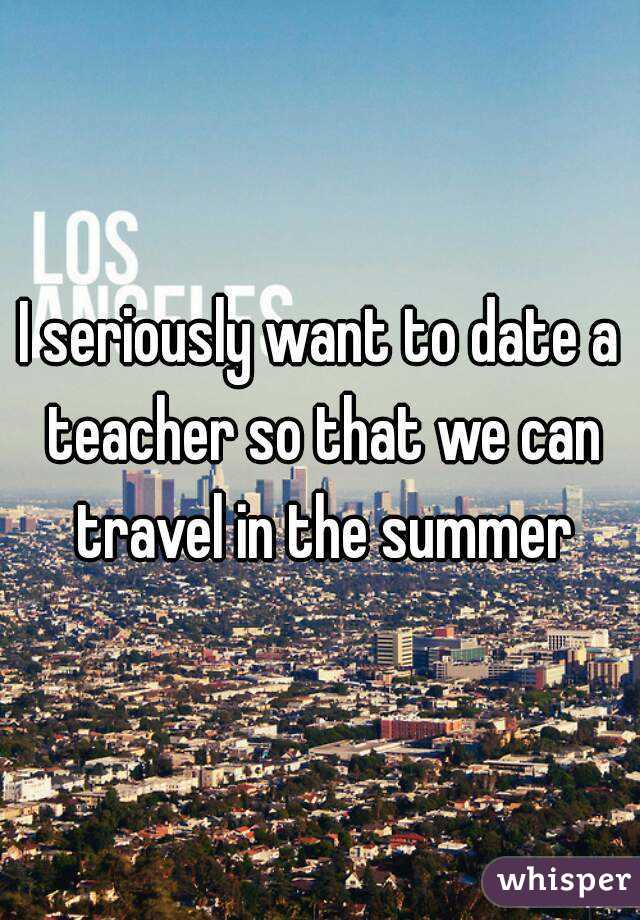 I seriously want to date a teacher so that we can travel in the summer
