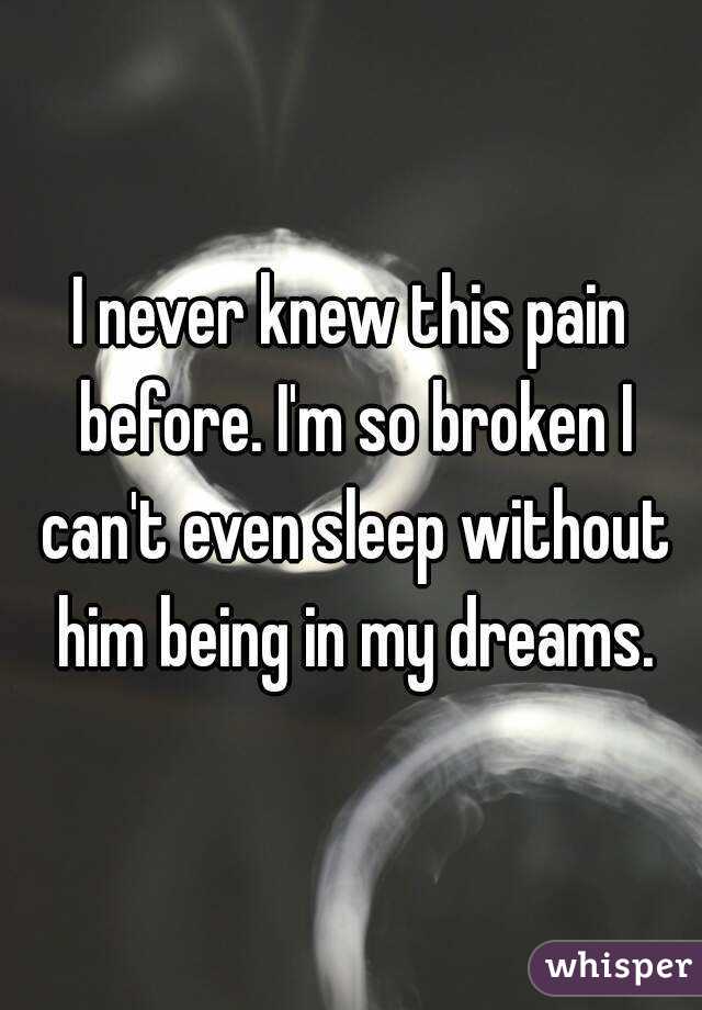 I never knew this pain before. I'm so broken I can't even sleep without him being in my dreams.