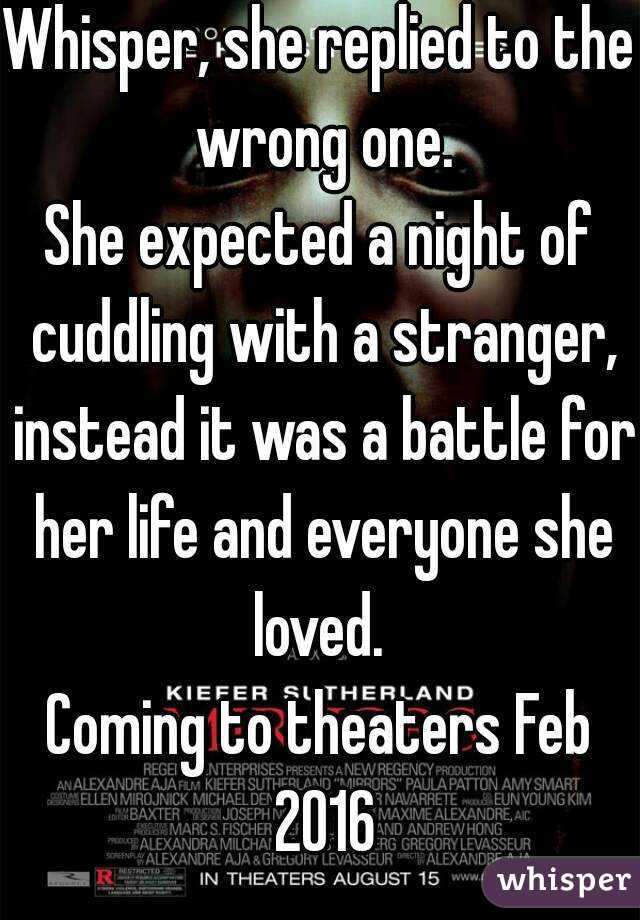 Whisper, she replied to the wrong one.
She expected a night of cuddling with a stranger, instead it was a battle for her life and everyone she loved. 
Coming to theaters Feb 2016