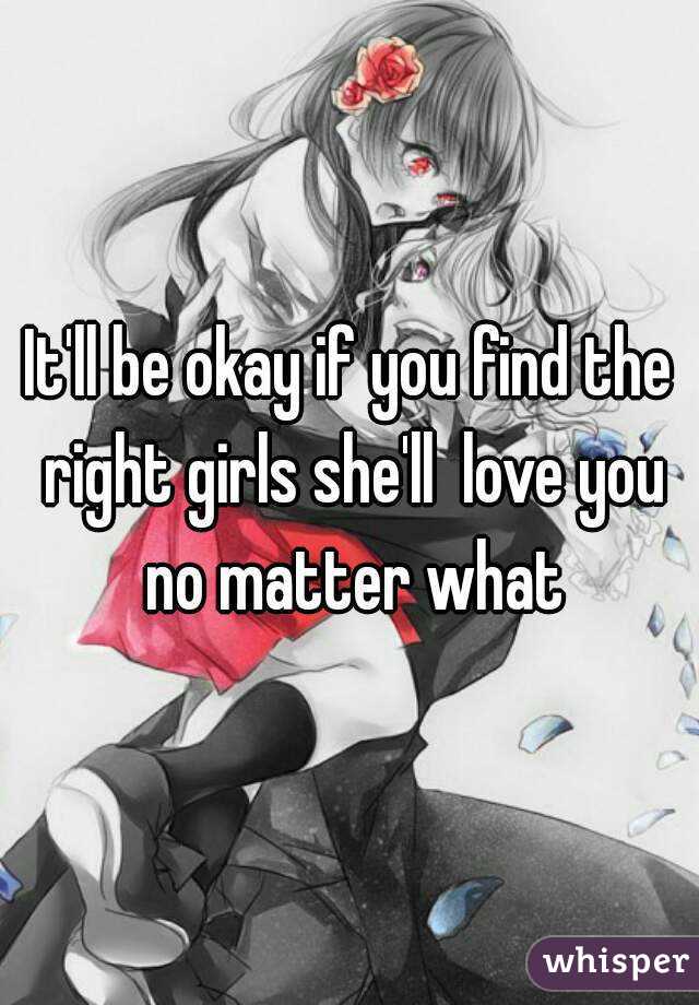 It'll be okay if you find the right girls she'll  love you no matter what