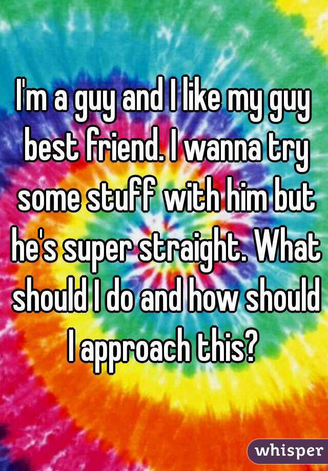 I'm a guy and I like my guy best friend. I wanna try some stuff with him but he's super straight. What should I do and how should I approach this? 