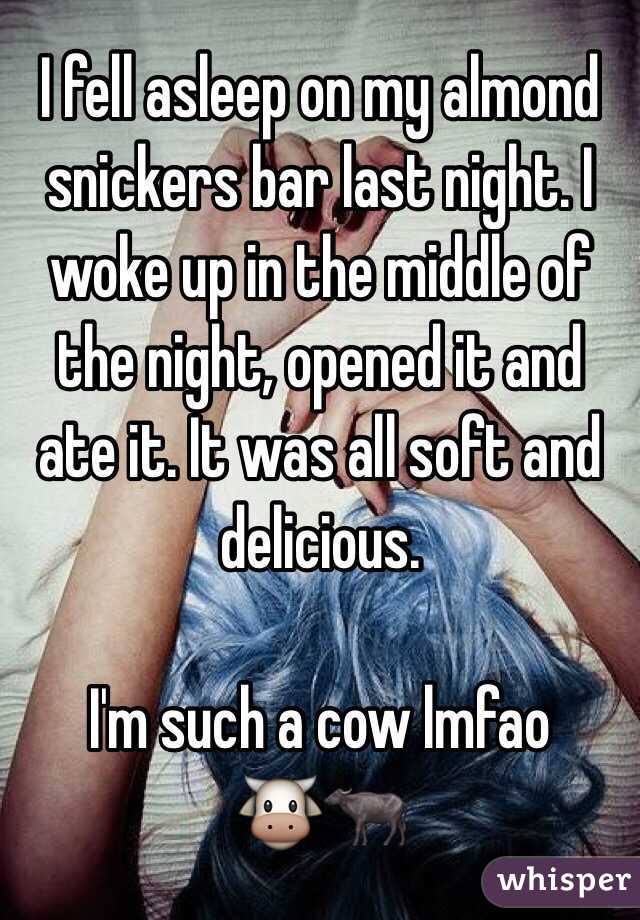 I fell asleep on my almond snickers bar last night. I woke up in the middle of the night, opened it and ate it. It was all soft and delicious. 

I'm such a cow lmfao 
🐮🐃