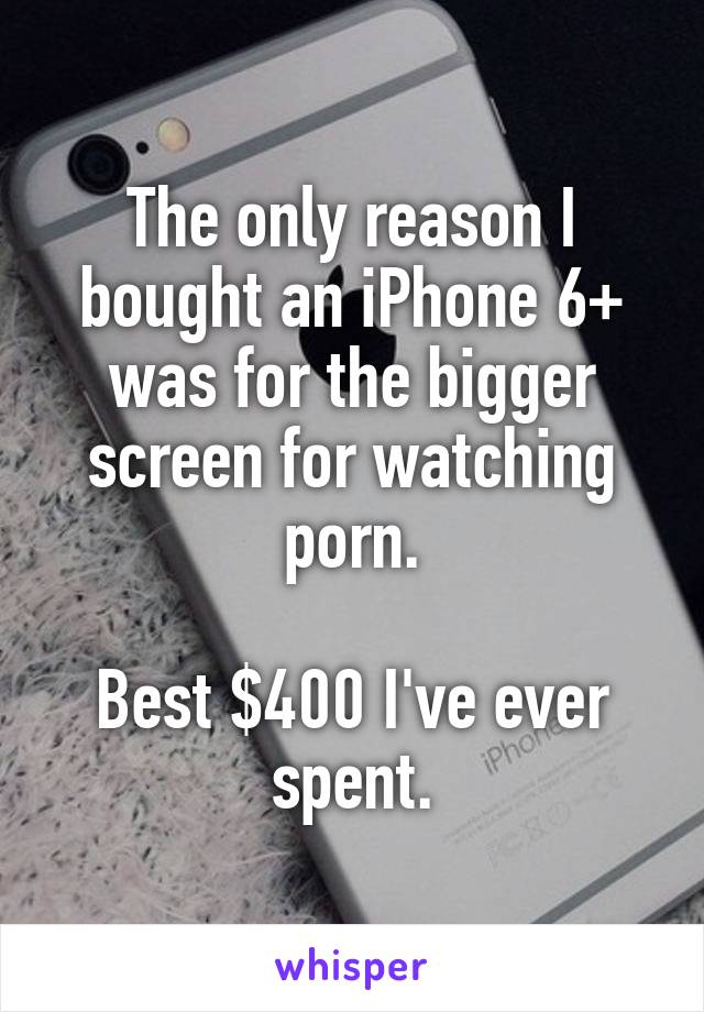 The only reason I bought an iPhone 6+ was for the bigger screen for watching porn.

Best $400 I've ever spent.