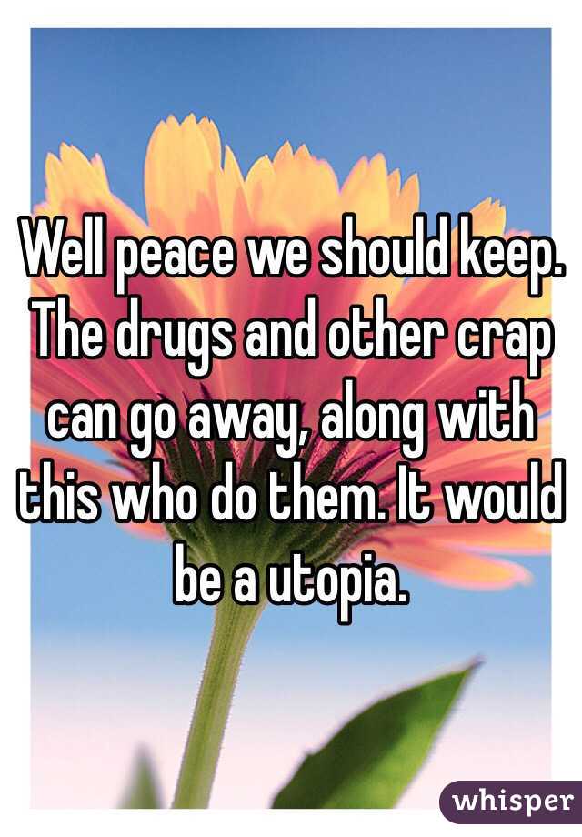 Well peace we should keep. The drugs and other crap can go away, along with this who do them. It would be a utopia.