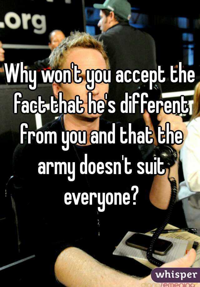 Why won't you accept the fact that he's different from you and that the army doesn't suit everyone?