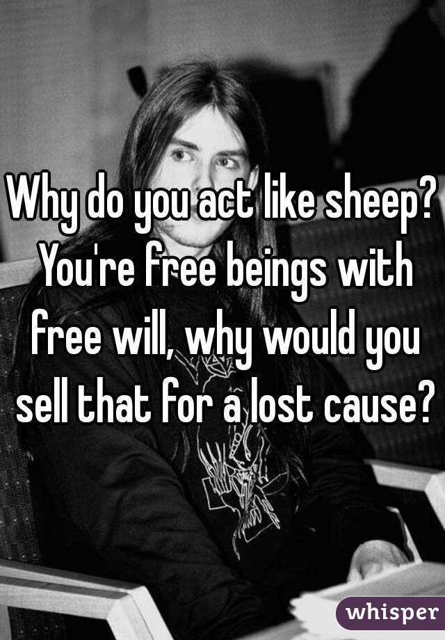 Why do you act like sheep? You're free beings with free will, why would you sell that for a lost cause?