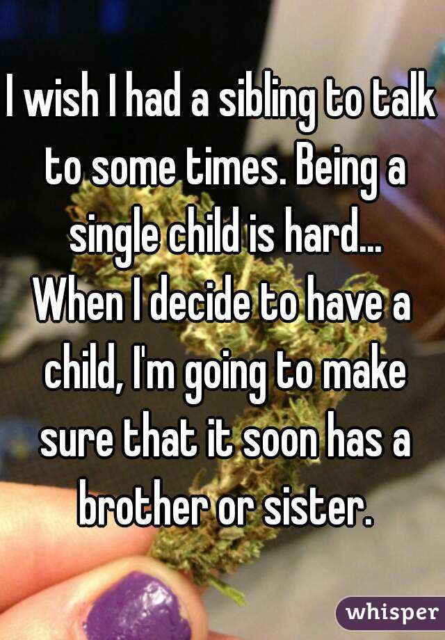 I wish I had a sibling to talk to some times. Being a single child is hard...
When I decide to have a child, I'm going to make sure that it soon has a brother or sister.