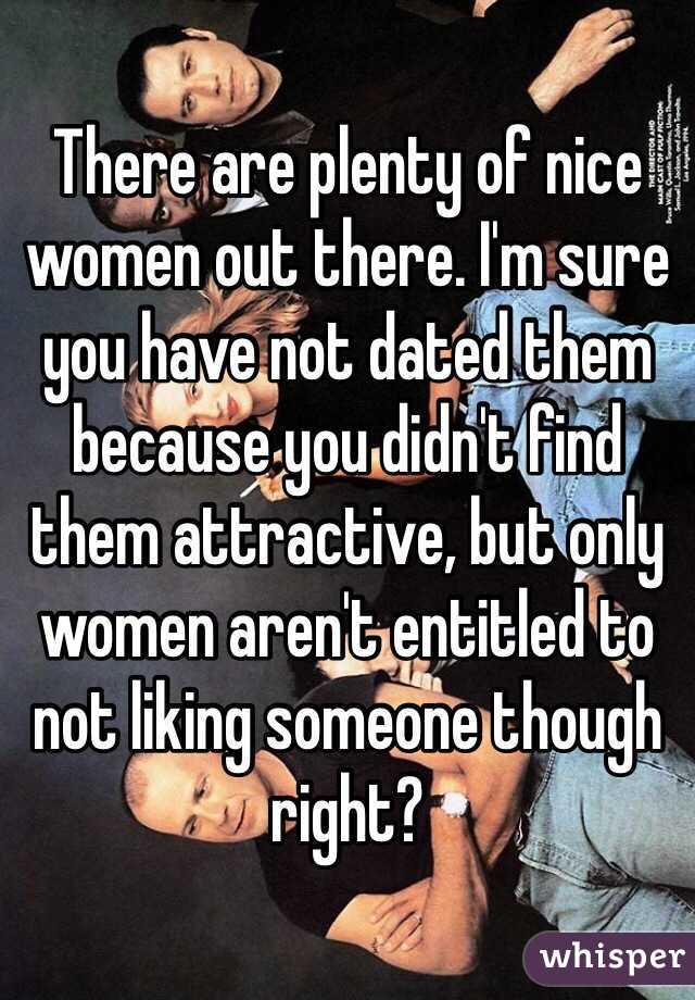 There are plenty of nice women out there. I'm sure you have not dated them because you didn't find them attractive, but only women aren't entitled to not liking someone though right?