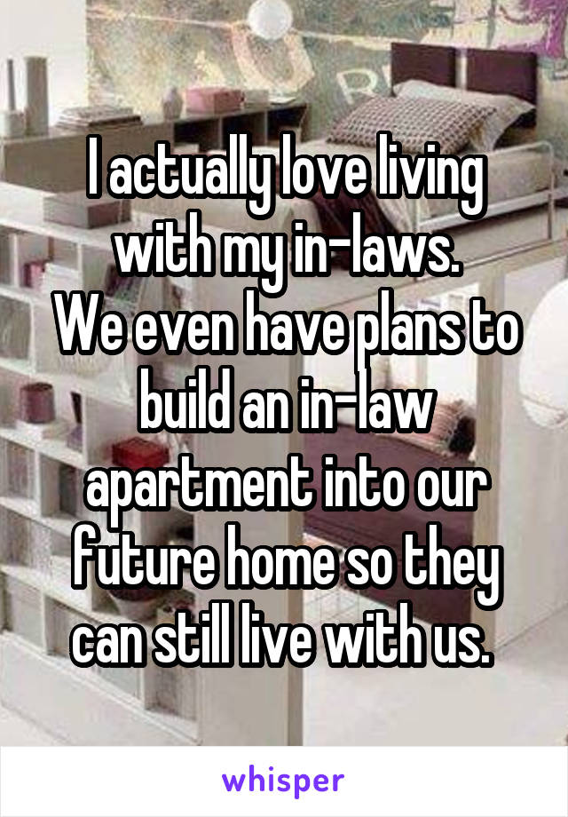 I actually love living with my in-laws.
We even have plans to build an in-law apartment into our future home so they can still live with us. 