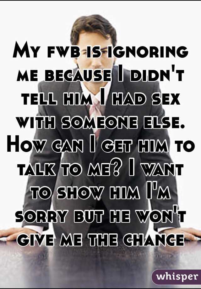 My fwb is ignoring me because I didn't tell him I had sex with someone else. How can I get him to talk to me? I want to show him I'm sorry but he won't give me the chance