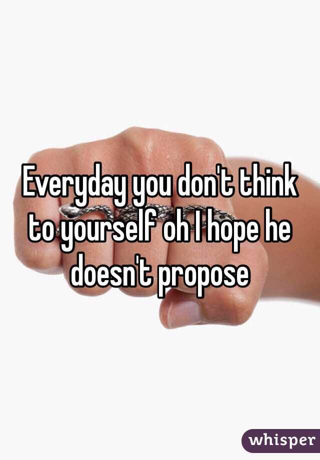 Everyday you don't think to yourself oh I hope he doesn't propose