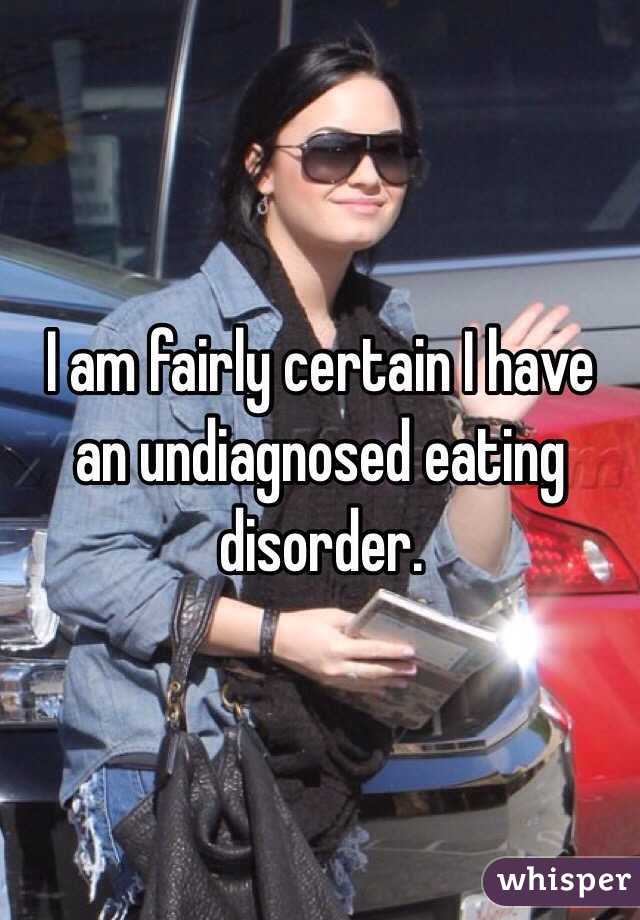 I am fairly certain I have an undiagnosed eating disorder. 