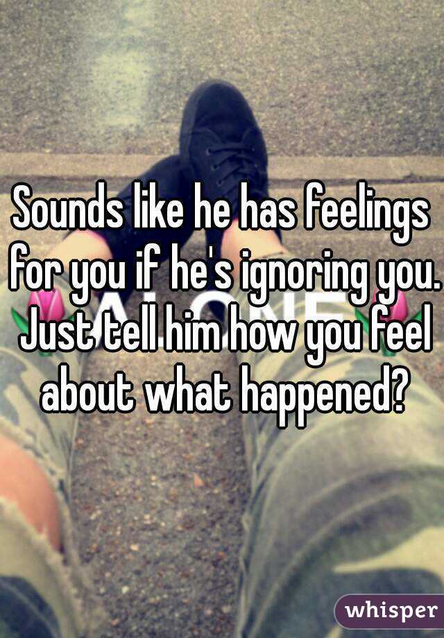 Sounds like he has feelings for you if he's ignoring you. Just tell him how you feel about what happened?