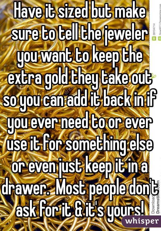 Have it sized but make sure to tell the jeweler you want to keep the extra gold they take out so you can add it back in if you ever need to or ever use it for something else or even just keep it in a drawer.  Most people don't ask for it & it's yours!